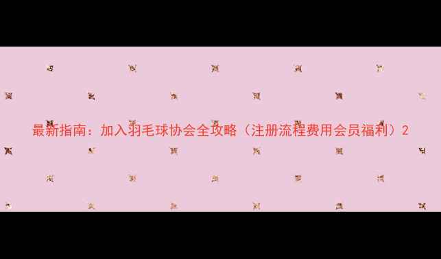 图片 最新指南：加入羽毛球协会全攻略（注册流程费用会员福利）2