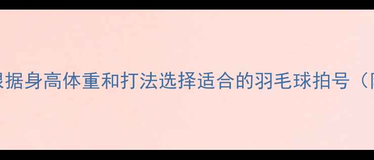 图片 最新指南：如何根据身高体重和打法选择适合的羽毛球拍号（附详细选购攻略）