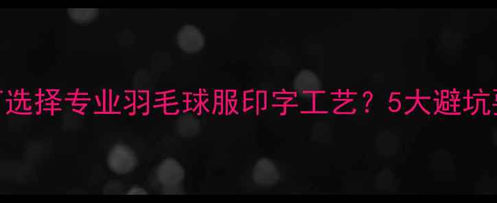 图片 最新指南：如何选择专业羽毛球服印字工艺？5大避坑要点+品牌案例1