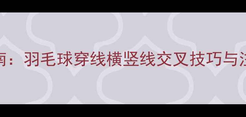 图片 最新指南：羽毛球穿线横竖线交叉技巧与注意事项