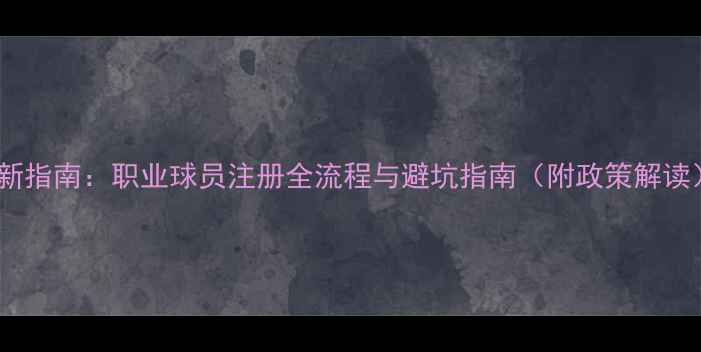 图片 最新指南：职业球员注册全流程与避坑指南（附政策解读）2