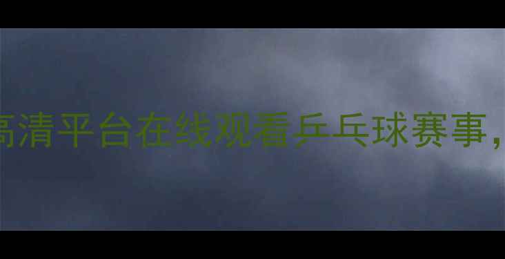 图片 最新推荐：五大高清平台在线观看乒乓球赛事，附详细观看指南