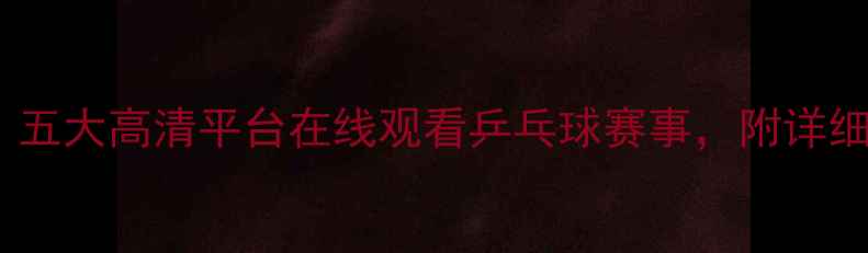 图片 最新推荐：五大高清平台在线观看乒乓球赛事，附详细观看指南1