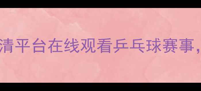 图片 最新推荐：五大高清平台在线观看乒乓球赛事，附详细观看指南2