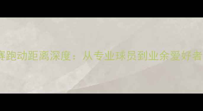 图片 最新数据足球比赛跑动距离深度：从专业球员到业余爱好者的科学训练指南2