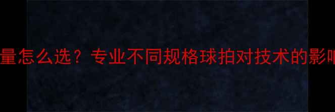 图片 最新标准乒乓球重量怎么选？专业不同规格球拍对技术的影响（附避坑指南）1