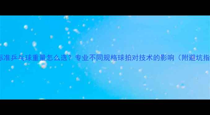 图片 最新标准乒乓球重量怎么选？专业不同规格球拍对技术的影响（附避坑指南）2