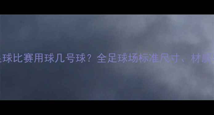 图片 最新标准足球比赛用球几号球？全足球场标准尺寸、材质与选购指南