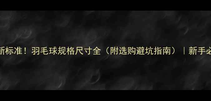 图片 最新标准！羽毛球规格尺寸全（附选购避坑指南）｜新手必看