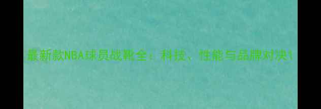 图片 最新款NBA球员战靴全：科技、性能与品牌对决1