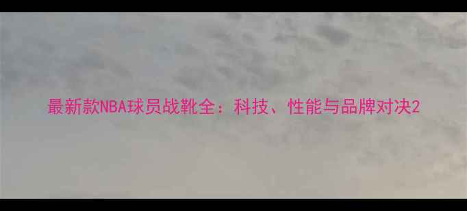 图片 最新款NBA球员战靴全：科技、性能与品牌对决2