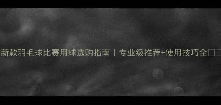 图片 最新款羽毛球比赛用球选购指南｜专业级推荐+使用技巧全🏸💥2