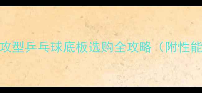 图片 最新测评：快攻型乒乓球底板选购全攻略（附性能与品牌推荐）