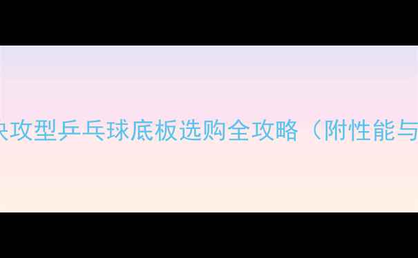 图片 最新测评：快攻型乒乓球底板选购全攻略（附性能与品牌推荐）1