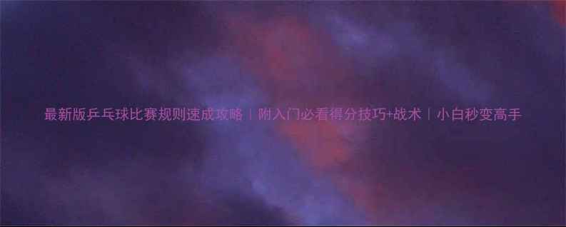 图片 最新版乒乓球比赛规则速成攻略｜附入门必看得分技巧+战术｜小白秒变高手