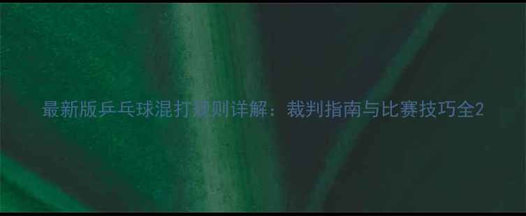 图片 最新版乒乓球混打规则详解：裁判指南与比赛技巧全2