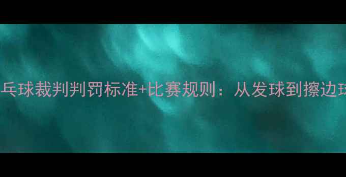 图片 最新版乒乓球裁判判罚标准+比赛规则：从发球到擦边球全攻略1