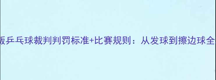 图片 最新版乒乓球裁判判罚标准+比赛规则：从发球到擦边球全攻略2