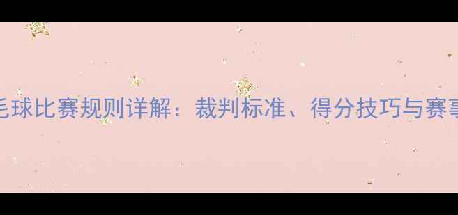 图片 最新版羽毛球比赛规则详解：裁判标准、得分技巧与赛事组织指南
