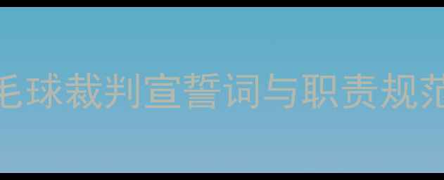 图片 最新版羽毛球裁判宣誓词与职责规范权威指南