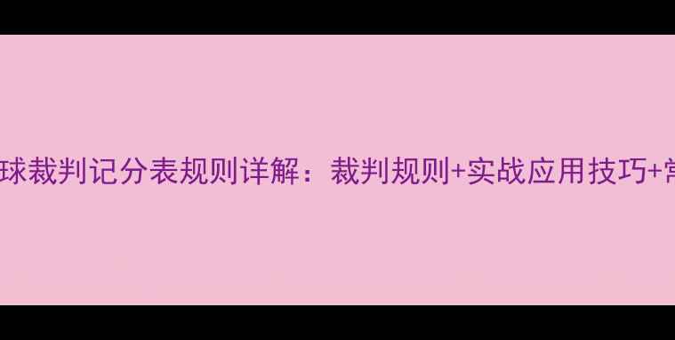 图片 最新版羽毛球裁判记分表规则详解：裁判规则+实战应用技巧+常见问题全2