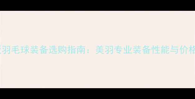 图片 最新版羽毛球装备选购指南：美羽专业装备性能与价格区间1