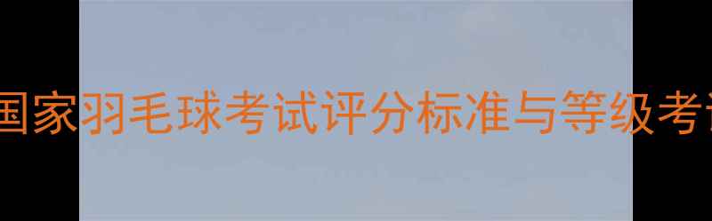 图片 最新版：国家羽毛球考试评分标准与等级考试全流程1
