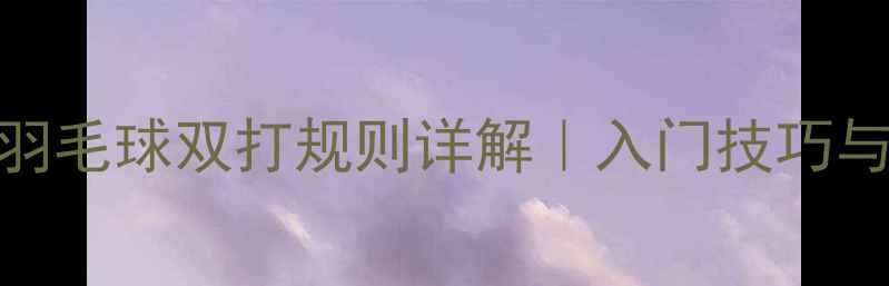 图片 最新版：羽毛球双打规则详解｜入门技巧与实战策略