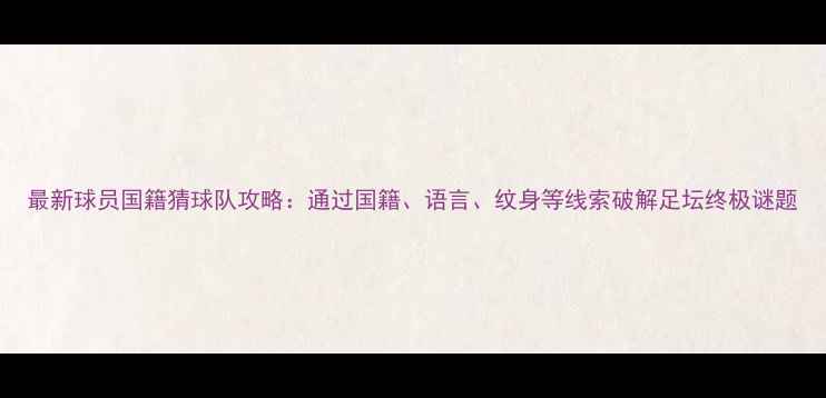 图片 最新球员国籍猜球队攻略：通过国籍、语言、纹身等线索破解足坛终极谜题