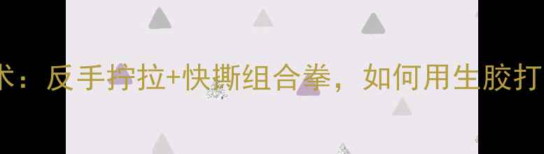 图片 最新生胶弧圈球战术：反手拧拉+快撕组合拳，如何用生胶打法逆袭职业选手？1