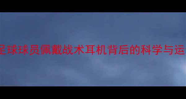 图片 最新研究：足球球员佩戴战术耳机背后的科学与运动科技革命1