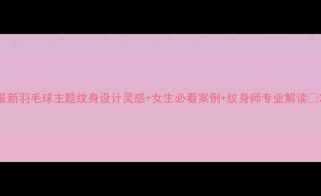 图片 最新羽毛球主题纹身设计灵感+女生必看案例+纹身师专业解读🔥2