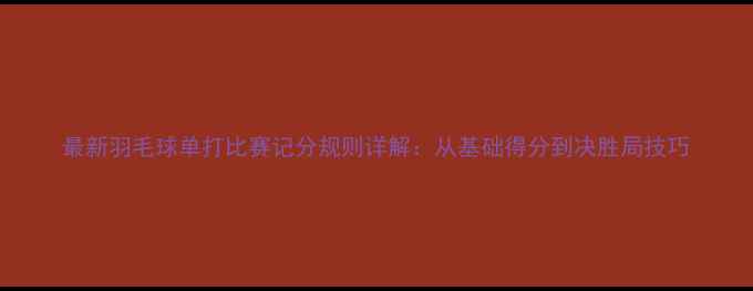 图片 最新羽毛球单打比赛记分规则详解：从基础得分到决胜局技巧