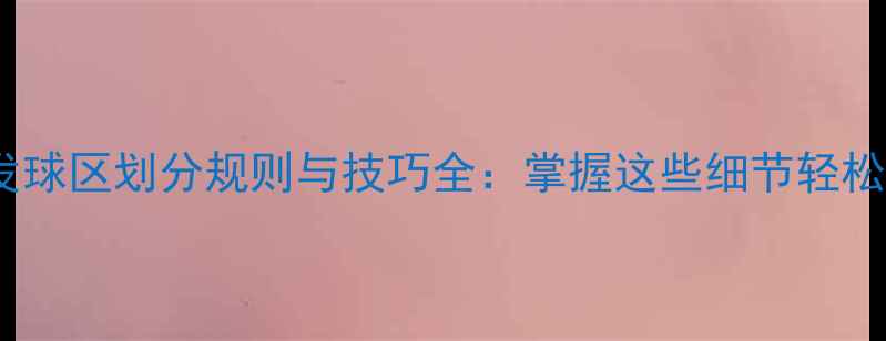 图片 最新羽毛球发球区划分规则与技巧全：掌握这些细节轻松提升胜率！2