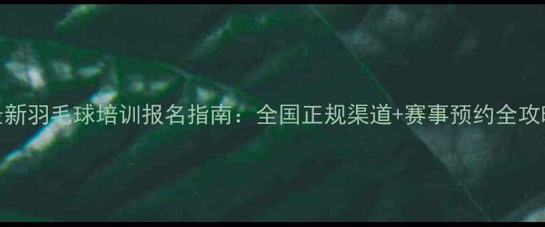 图片 最新羽毛球培训报名指南：全国正规渠道+赛事预约全攻略