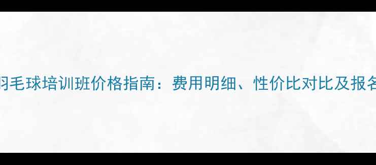图片 最新羽毛球培训班价格指南：费用明细、性价比对比及报名攻略