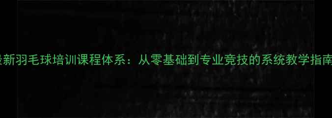 图片 最新羽毛球培训课程体系：从零基础到专业竞技的系统教学指南1