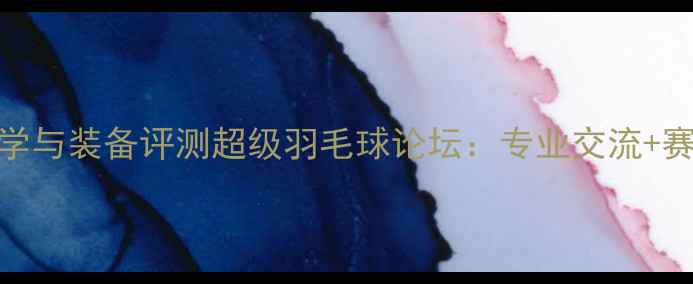 图片 最新羽毛球技巧教学与装备评测超级羽毛球论坛：专业交流+赛事资讯一站式平台