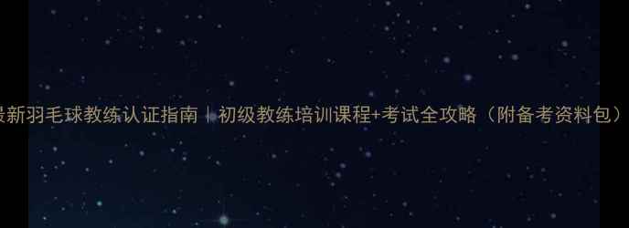 图片 最新羽毛球教练认证指南｜初级教练培训课程+考试全攻略（附备考资料包）1