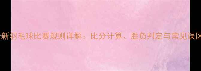 图片 最新羽毛球比赛规则详解：比分计算、胜负判定与常见误区2