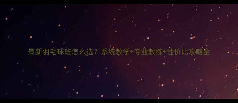 图片 最新羽毛球班怎么选？系统教学+专业教练+性价比攻略全