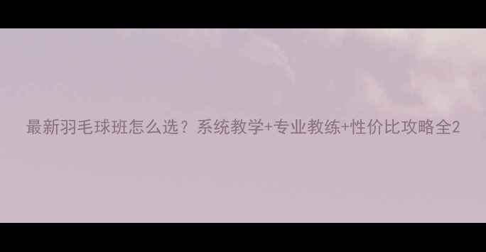 图片 最新羽毛球班怎么选？系统教学+专业教练+性价比攻略全2