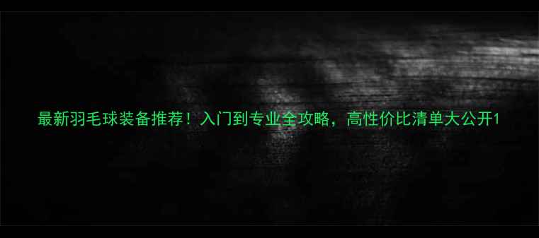 图片 最新羽毛球装备推荐！入门到专业全攻略，高性价比清单大公开1