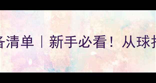 图片 最新羽毛球装备清单｜新手必看！从球拍到护具全攻略