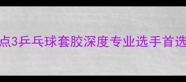 图片 最新评测：729焦点3乒乓球套胶深度专业选手首选的进阶装备指南1