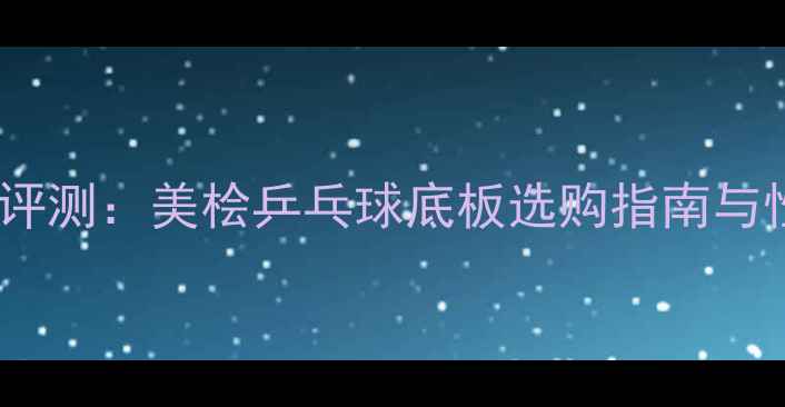 图片 最新评测：美桧乒乓球底板选购指南与性能2