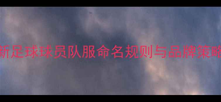 图片 最新足球球员队服命名规则与品牌策略全