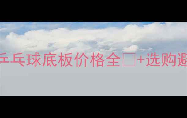 图片 最新！三维乒乓球底板价格全💰+选购避坑指南🏓️