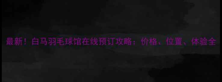 图片 最新！白马羽毛球馆在线预订攻略：价格、位置、体验全