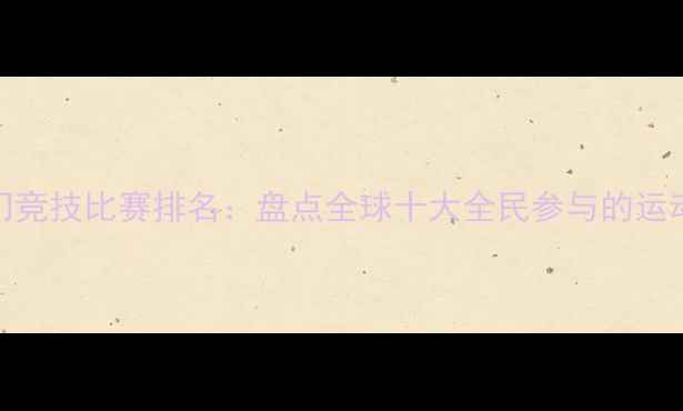 图片 最热门竞技比赛排名：盘点全球十大全民参与的运动赛事